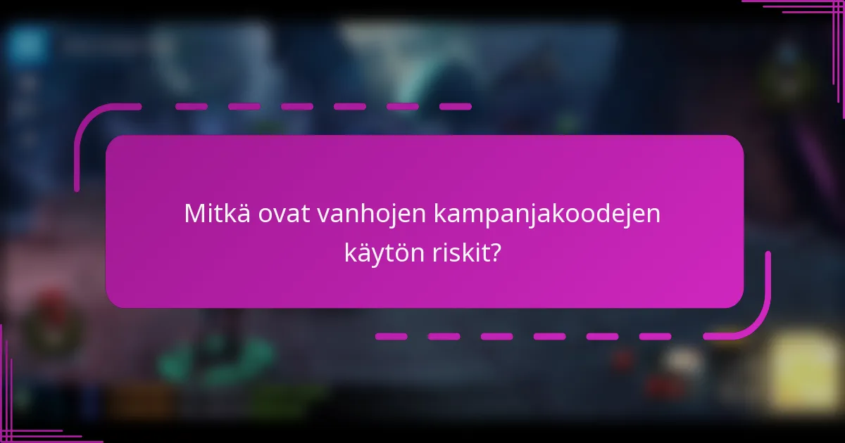 Mitkä ovat vanhojen kampanjakoodejen käytön riskit?
